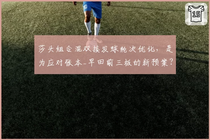 莎头组合混双接发球轮次优化，是为应对张本_早田前三板的新预案？