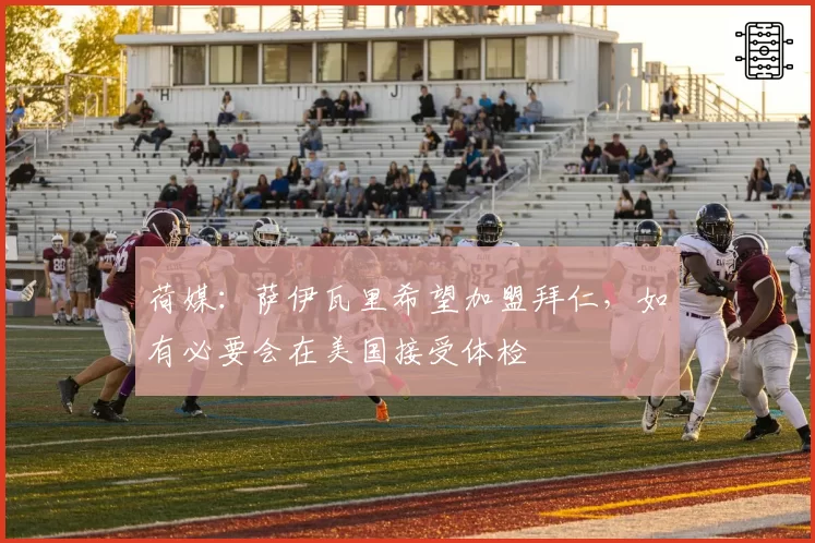 荷媒:萨伊瓦里希望加盟拜仁,如有必要会在美国接受体检