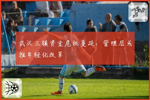 武汉三镇资金危机蔓延，管理层或推年轻化改革