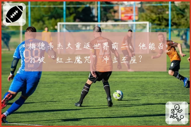 梅德韦杰夫重返世界前二，他能否打破“红土魔咒”冲击王座？