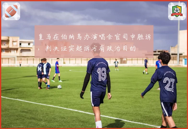 皇马在伯纳乌办演唱会官司中胜诉，判决证实起诉方有政治目的