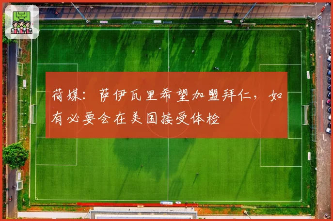 荷媒:萨伊瓦里希望加盟拜仁,如有必要会在美国接受体检