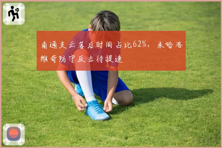 南通支云落后时间占比62%，米哈洛维奇防守反击待提速