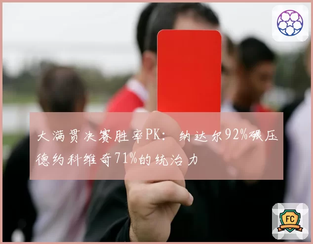 大满贯决赛胜率PK:纳达尔92%碾压德约科维奇71%的统治力