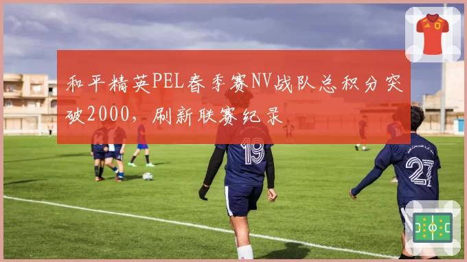 和平精英PEL春季赛NV战队总积分突破2000,刷新联赛纪录