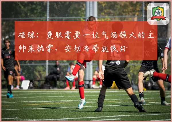 福琼：曼联需要一位气场强大的主帅来执掌，安切洛蒂就很好