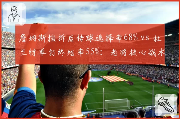 詹姆斯挡拆后传球选择率68% vs 杜兰特单打终结率55%：老将核心战术对比