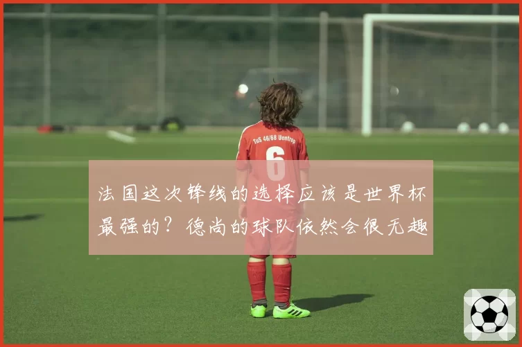 法国这次锋线的选择应该是世界杯最强的?德尚的球队依然会很无趣