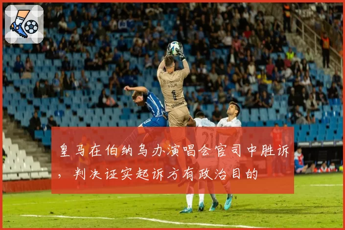 皇马在伯纳乌办演唱会官司中胜诉，判决证实起诉方有政治目的