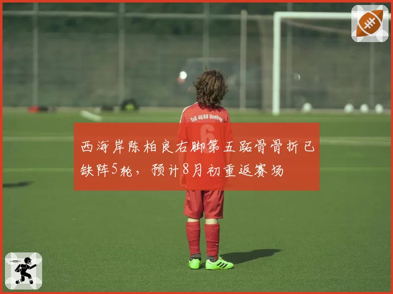 西海岸陈柏良右脚第五跖骨骨折已缺阵5轮,预计8月初重返赛场