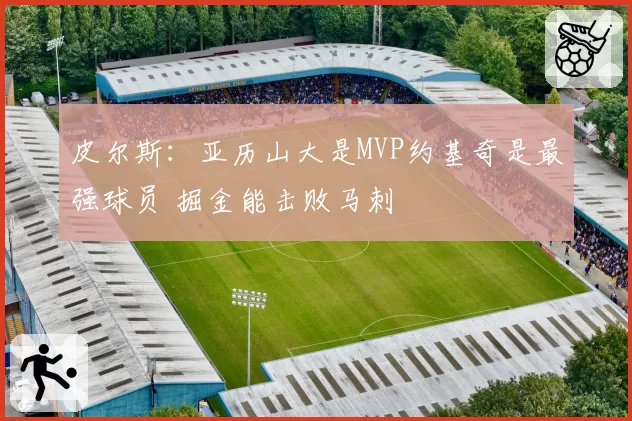 皮尔斯:亚历山大是MVP约基奇是最强球员 掘金能击败马刺