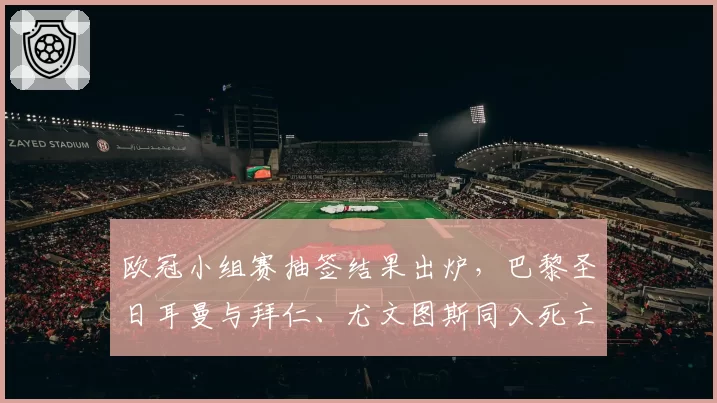 欧冠小组赛抽签结果出炉,巴黎圣日耳曼与拜仁、尤文图斯同入死亡之组