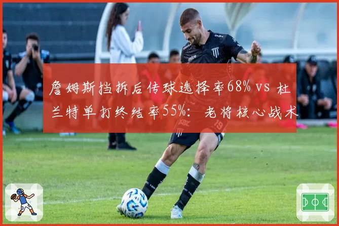 詹姆斯挡拆后传球选择率68% vs 杜兰特单打终结率55%:老将核心战术对比