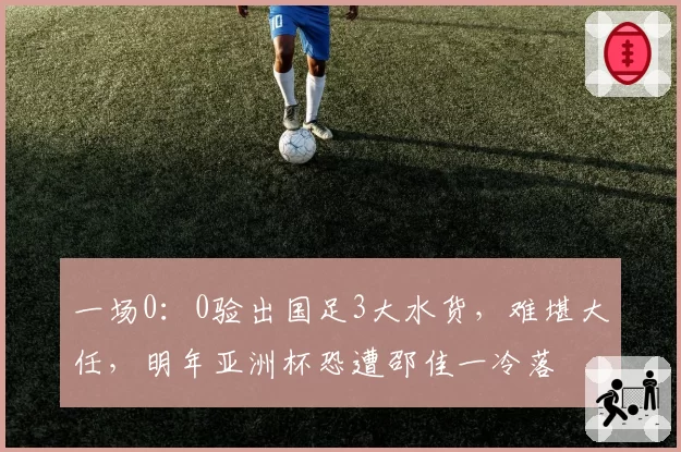 一场0：0验出国足3大水货，难堪大任，明年亚洲杯恐遭邵佳一冷落