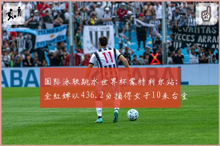国际泳联跳水世界杯蒙特利尔站：全红婵以436.2分摘得女子10米台金牌