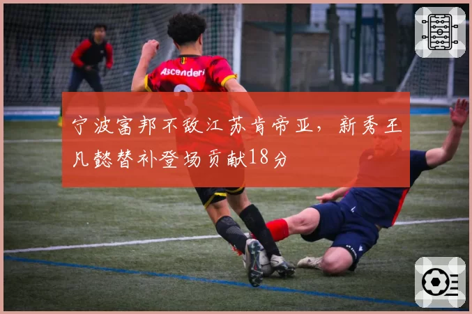 宁波富邦不敌江苏肯帝亚,新秀王凡懿替补登场贡献18分
