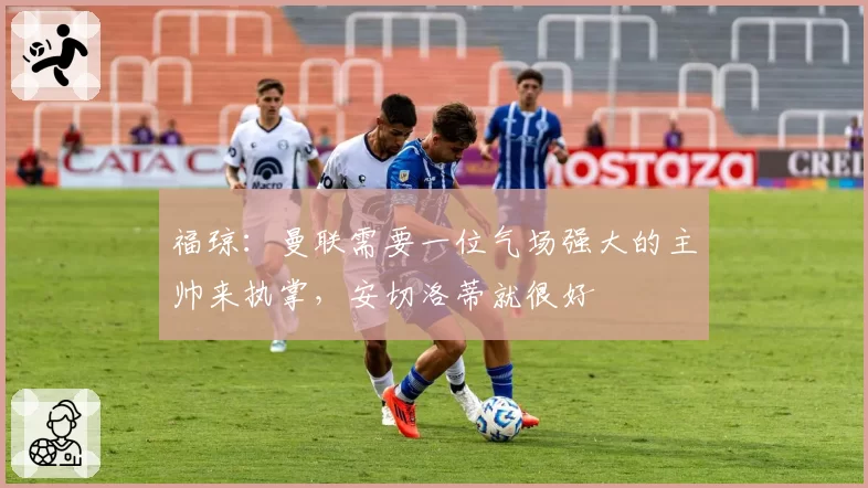 福琼：曼联需要一位气场强大的主帅来执掌，安切洛蒂就很好