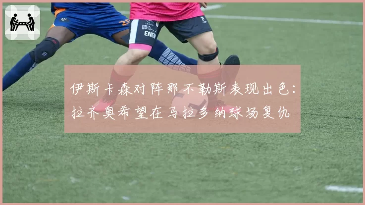 伊斯卡森对阵那不勒斯表现出色：拉齐奥希望在马拉多纳球场复仇