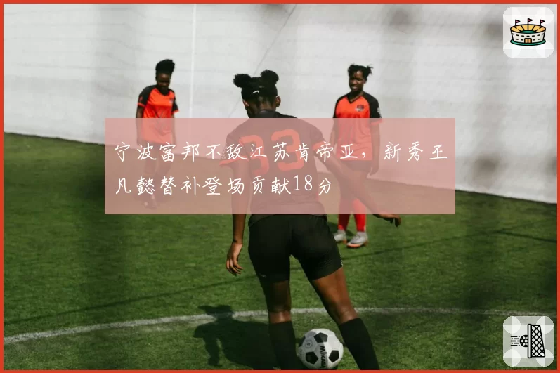 宁波富邦不敌江苏肯帝亚，新秀王凡懿替补登场贡献18分