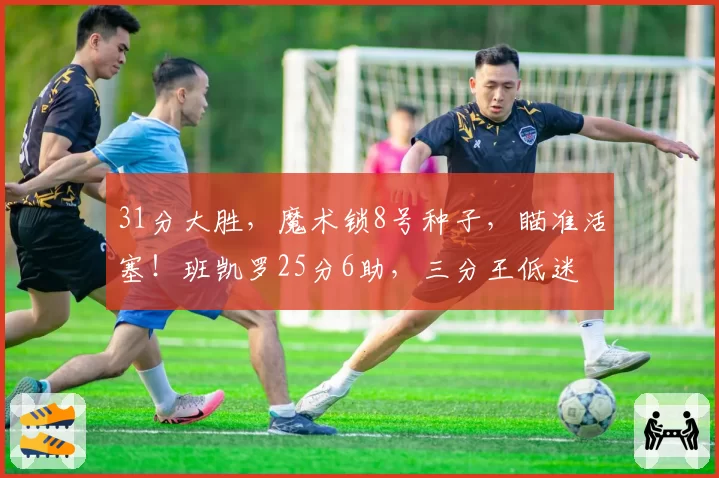 31分大胜，魔术锁8号种子，瞄准活塞！班凯罗25分6助，三分王低迷