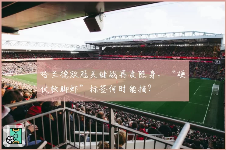 哈兰德欧冠关键战再度隐身，“硬仗软脚虾”标签何时能摘？