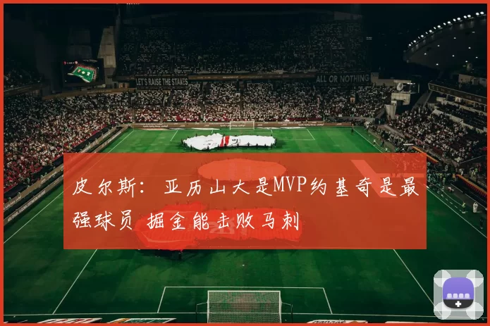 皮尔斯:亚历山大是MVP约基奇是最强球员 掘金能击败马刺