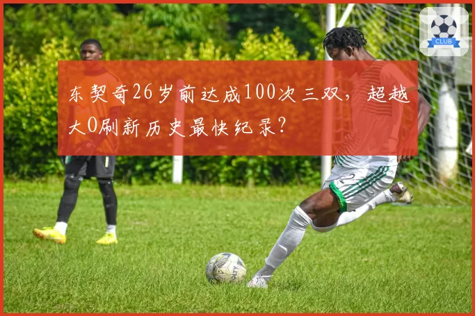 东契奇26岁前达成100次三双，超越大O刷新历史最快纪录？