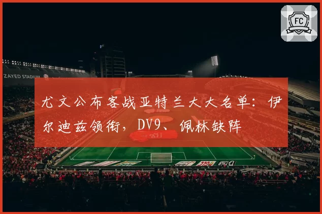 尤文公布客战亚特兰大大名单：伊尔迪兹领衔，DV9、佩林缺阵
