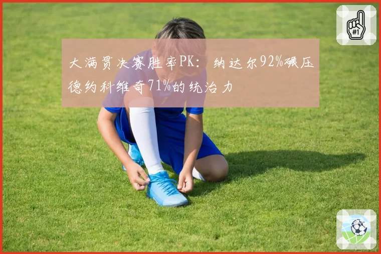 大满贯决赛胜率PK:纳达尔92%碾压德约科维奇71%的统治力