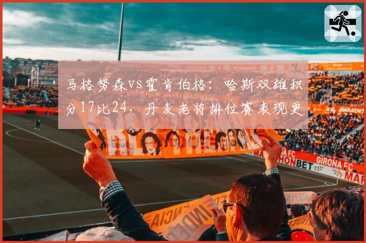 马格努森vs霍肯伯格:哈斯双雄积分17比24,丹麦老将排位赛表现更胜一筹