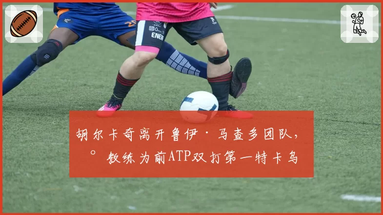 胡尔卡奇离开鲁伊·马查多团队,新教练为前ATP双打第一特卡乌