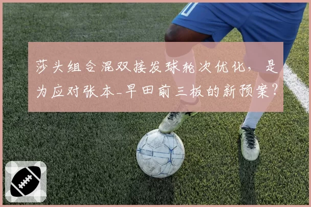 莎头组合混双接发球轮次优化，是为应对张本_早田前三板的新预案？