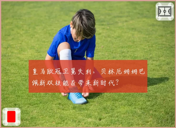 皇马欧冠卫冕失利，贝林厄姆姆巴佩新双核能否带来新时代？