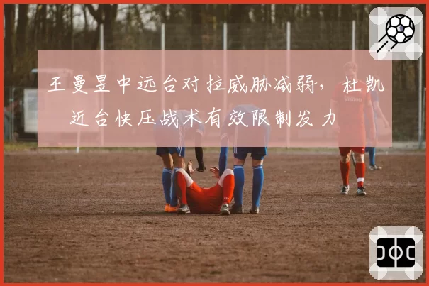 王曼昱中远台对拉威胁减弱，杜凯琹近台快压战术有效限制发力