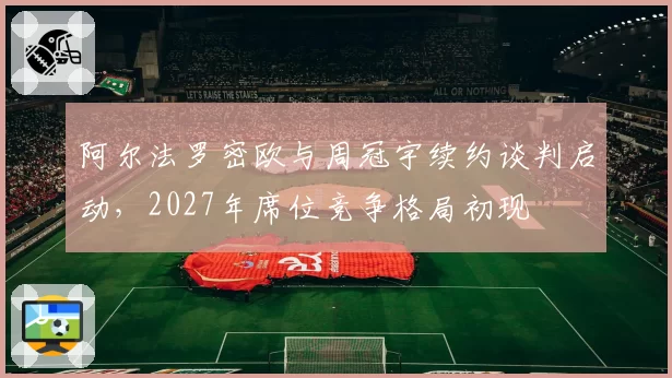 阿尔法罗密欧与周冠宇续约谈判启动,2027年席位竞争格局初现