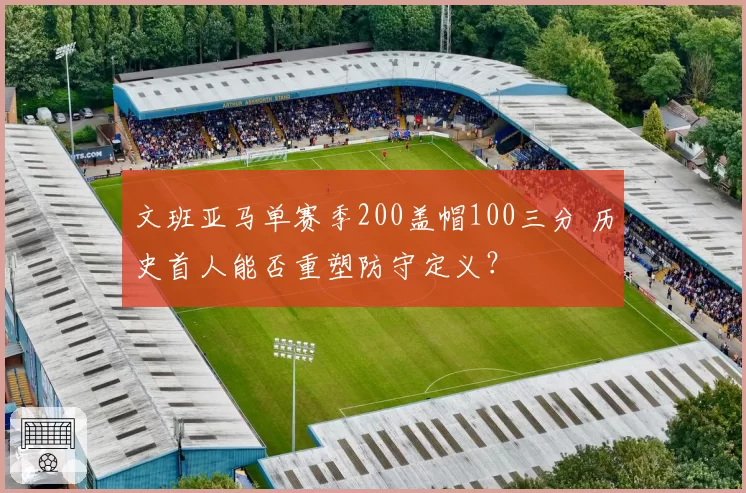 文班亚马单赛季200盖帽100三分 历史首人能否重塑防守定义?