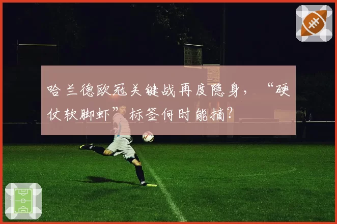 哈兰德欧冠关键战再度隐身，“硬仗软脚虾”标签何时能摘？