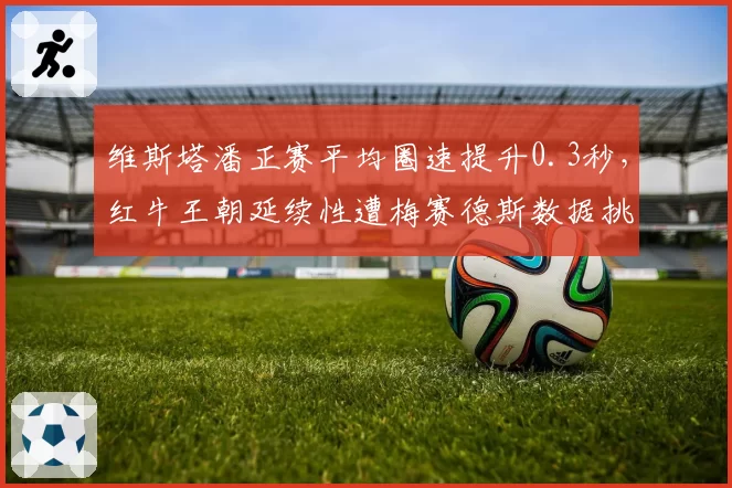 维斯塔潘正赛平均圈速提升0.3秒，红牛王朝延续性遭梅赛德斯数据挑战