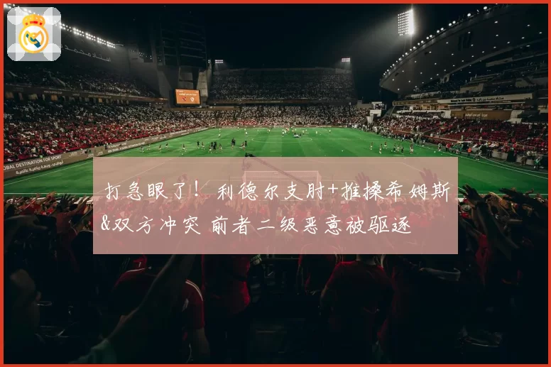 打急眼了！利德尔支肘+推搡希姆斯&双方冲突 前者二级恶意被驱逐
