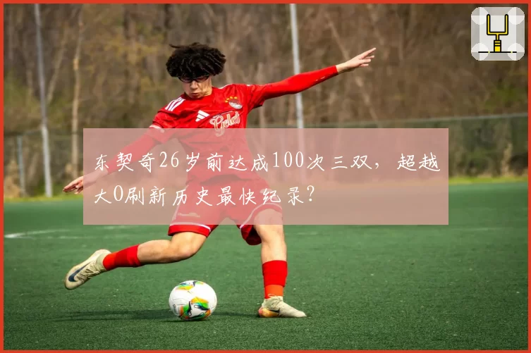 东契奇26岁前达成100次三双，超越大O刷新历史最快纪录？