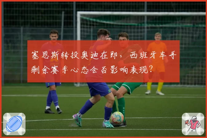 塞恩斯转投奥迪在即，西班牙车手剩余赛季心态会否影响表现？