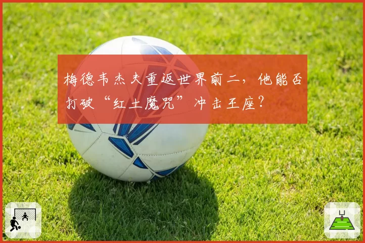 梅德韦杰夫重返世界前二，他能否打破“红土魔咒”冲击王座？