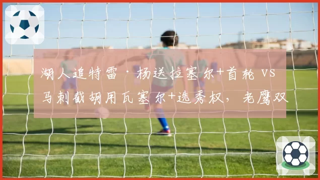 湖人追特雷·杨送拉塞尔+首轮 vs 马刺截胡用瓦塞尔+选秀权,老鹰双赢?