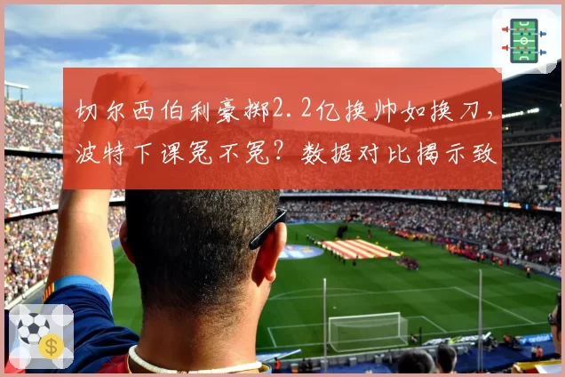 切尔西伯利豪掷2.2亿换帅如换刀,波特下课冤不冤?数据对比揭示致命短板