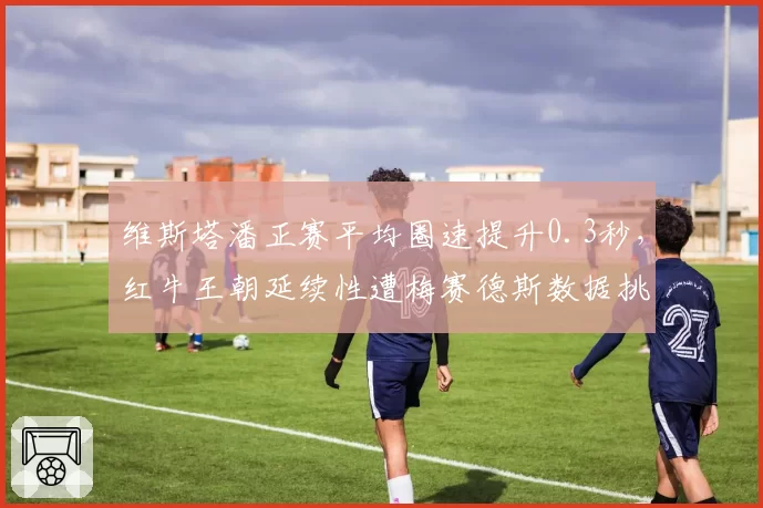 维斯塔潘正赛平均圈速提升0.3秒，红牛王朝延续性遭梅赛德斯数据挑战