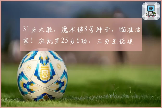 31分大胜，魔术锁8号种子，瞄准活塞！班凯罗25分6助，三分王低迷